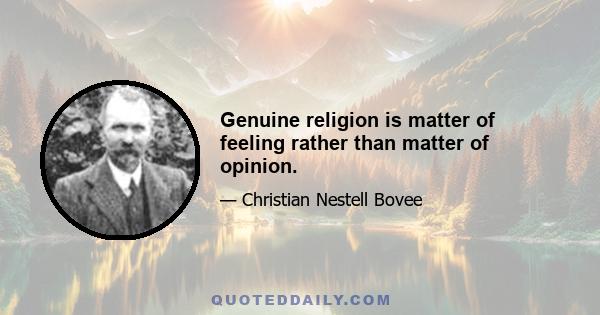 Genuine religion is matter of feeling rather than matter of opinion.