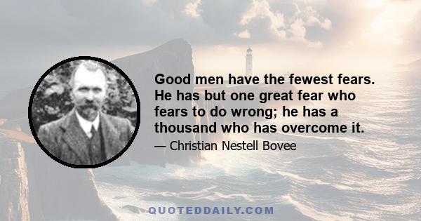 Good men have the fewest fears. He has but one great fear who fears to do wrong; he has a thousand who has overcome it.