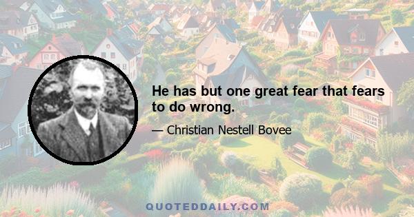 He has but one great fear that fears to do wrong.