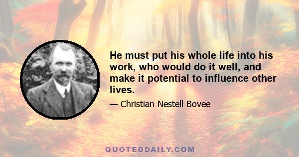 He must put his whole life into his work, who would do it well, and make it potential to influence other lives.