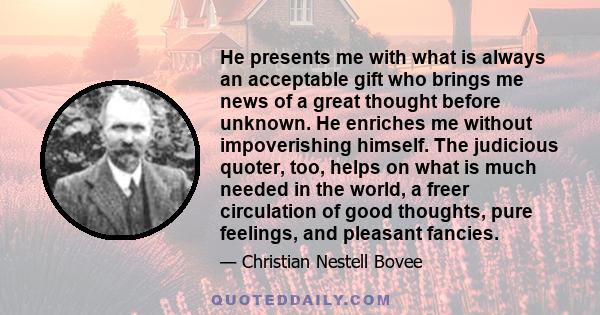 He presents me with what is always an acceptable gift who brings me news of a great thought before unknown. He enriches me without impoverishing himself. The judicious quoter, too, helps on what is much needed in the