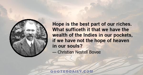 Hope is the best part of our riches. What sufficeth it that we have the wealth of the Indies in our pockets, if we have not the hope of heaven in our souls?