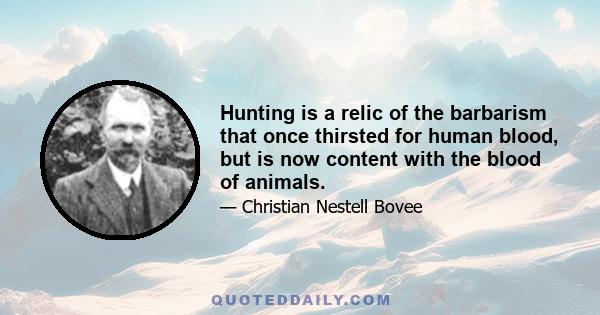 Hunting is a relic of the barbarism that once thirsted for human blood, but is now content with the blood of animals.