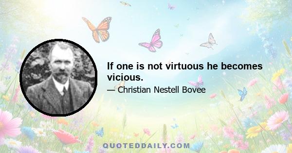 If one is not virtuous he becomes vicious.