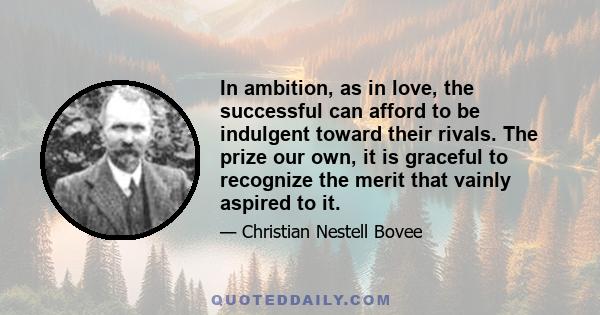 In ambition, as in love, the successful can afford to be indulgent toward their rivals. The prize our own, it is graceful to recognize the merit that vainly aspired to it.