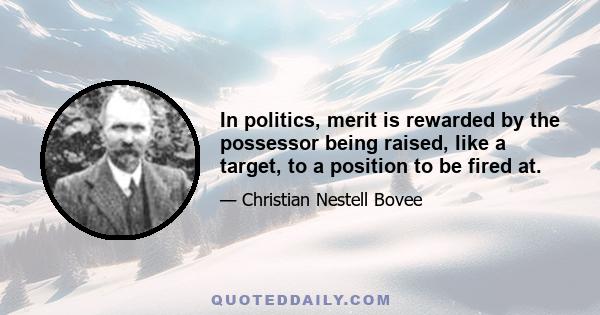 In politics, merit is rewarded by the possessor being raised, like a target, to a position to be fired at.