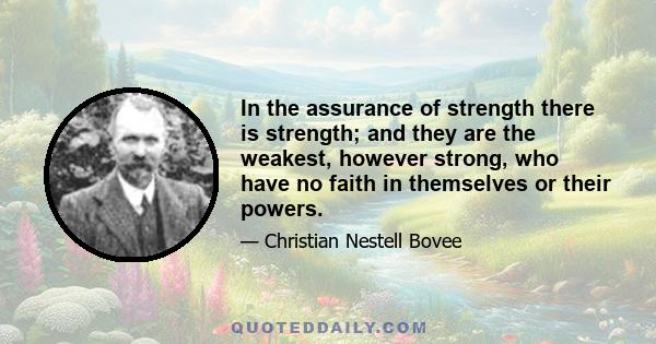 In the assurance of strength there is strength; and they are the weakest, however strong, who have no faith in themselves or their powers.