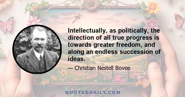 Intellectually, as politically, the direction of all true progress is towards greater freedom, and along an endless succession of ideas.