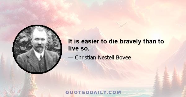 It is easier to die bravely than to live so.