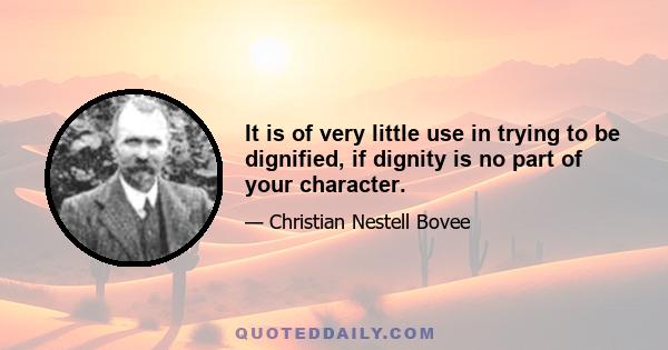 It is of very little use in trying to be dignified, if dignity is no part of your character.