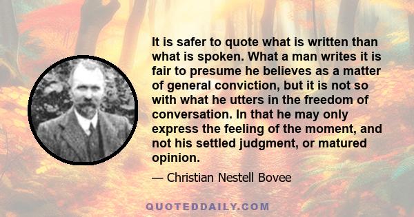 It is safer to quote what is written than what is spoken. What a man writes it is fair to presume he believes as a matter of general conviction, but it is not so with what he utters in the freedom of conversation. In