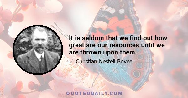 It is seldom that we find out how great are our resources until we are thrown upon them.