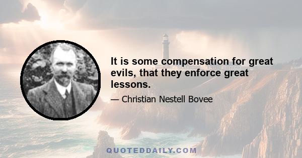 It is some compensation for great evils, that they enforce great lessons.