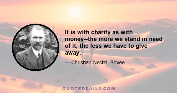 It is with charity as with money--the more we stand in need of it, the less we have to give away.