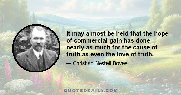 It may almost be held that the hope of commercial gain has done nearly as much for the cause of truth as even the love of truth.