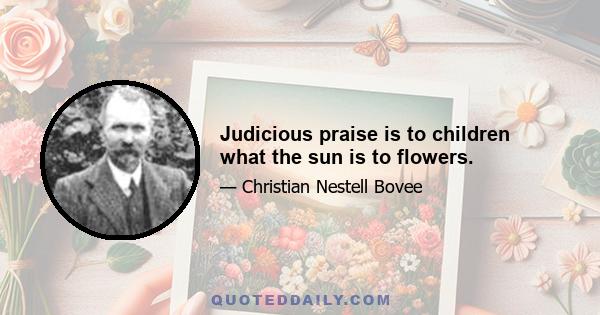 Judicious praise is to children what the sun is to flowers.