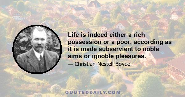 Life is indeed either a rich possession or a poor, according as it is made subservient to noble aims or ignoble pleasures.