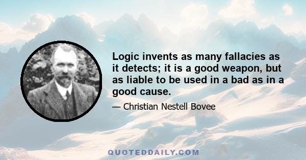 Logic invents as many fallacies as it detects; it is a good weapon, but as liable to be used in a bad as in a good cause.