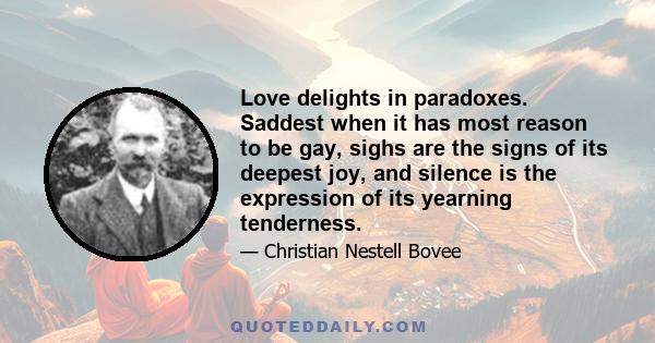 Love delights in paradoxes. Saddest when it has most reason to be gay, sighs are the signs of its deepest joy, and silence is the expression of its yearning tenderness.