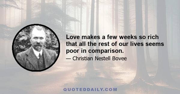 Love makes a few weeks so rich that all the rest of our lives seems poor in comparison.