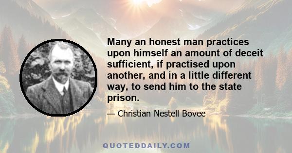 Many an honest man practices upon himself an amount of deceit sufficient, if practised upon another, and in a little different way, to send him to the state prison.