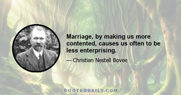 Marriage, by making us more contented, causes us often to be less enterprising.