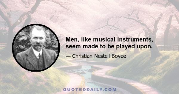 Men, like musical instruments, seem made to be played upon.