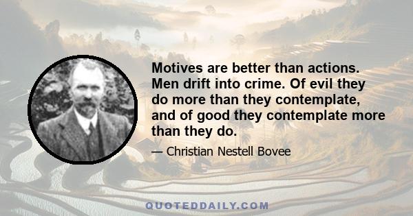 Motives are better than actions. Men drift into crime. Of evil they do more than they contemplate, and of good they contemplate more than they do.