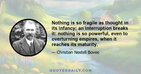 Nothing is so fragile as thought in its infancy; an interruption breaks it: nothing is so powerful, even to overturning empires, when it reaches its maturity.