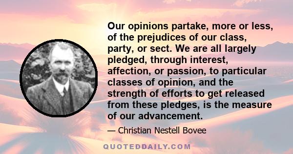 Our opinions partake, more or less, of the prejudices of our class, party, or sect. We are all largely pledged, through interest, affection, or passion, to particular classes of opinion, and the strength of efforts to