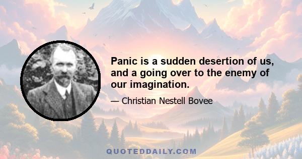 Panic is a sudden desertion of us, and a going over to the enemy of our imagination.