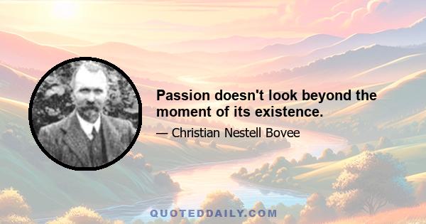 Passion doesn't look beyond the moment of its existence.