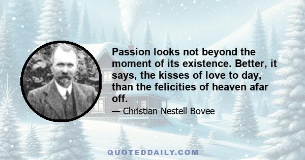 Passion looks not beyond the moment of its existence. Better, it says, the kisses of love to day, than the felicities of heaven afar off.