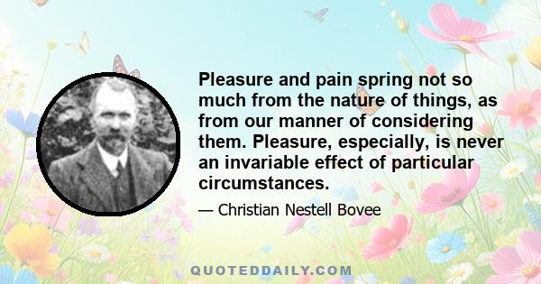 Pleasure and pain spring not so much from the nature of things, as from our manner of considering them. Pleasure, especially, is never an invariable effect of particular circumstances.