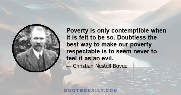 Poverty is only contemptible when it is felt to be so. Doubtless the best way to make our poverty respectable is to seem never to feel it as an evil.