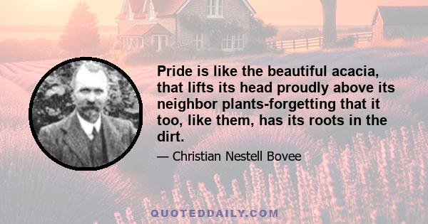 Pride is like the beautiful acacia, that lifts its head proudly above its neighbor plants-forgetting that it too, like them, has its roots in the dirt.