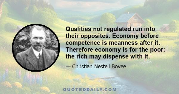 Qualities not regulated run into their opposites. Economy before competence is meanness after it. Therefore economy is for the poor; the rich may dispense with it.