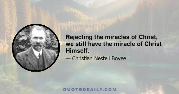 Rejecting the miracles of Christ, we still have the miracle of Christ Himself.