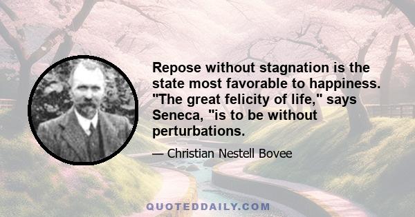 Repose without stagnation is the state most favorable to happiness. The great felicity of life, says Seneca, is to be without perturbations.