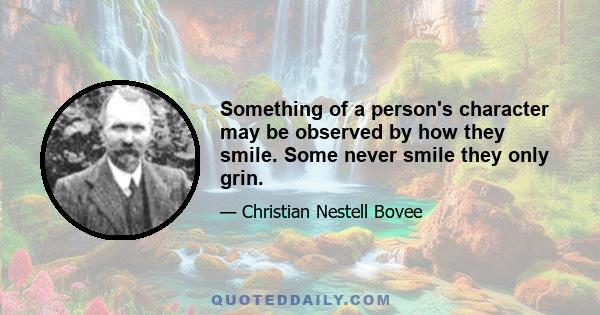 Something of a person's character may be observed by how they smile. Some never smile they only grin.