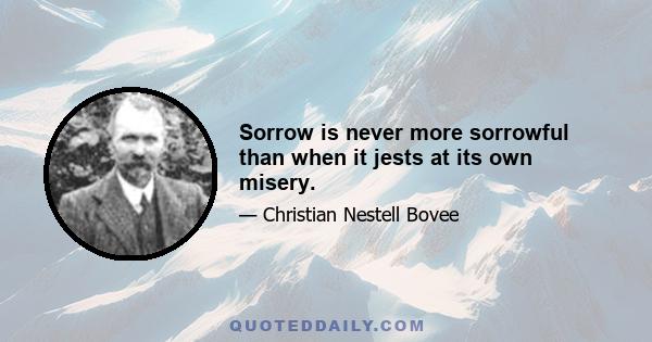 Sorrow is never more sorrowful than when it jests at its own misery.