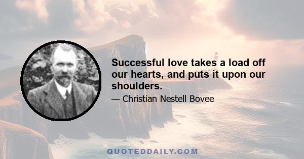 Successful love takes a load off our hearts, and puts it upon our shoulders.