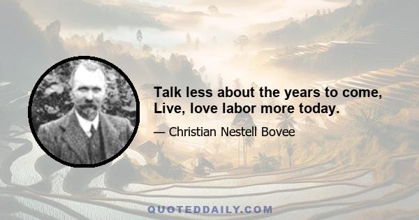 Talk less about the years to come, Live, love labor more today.