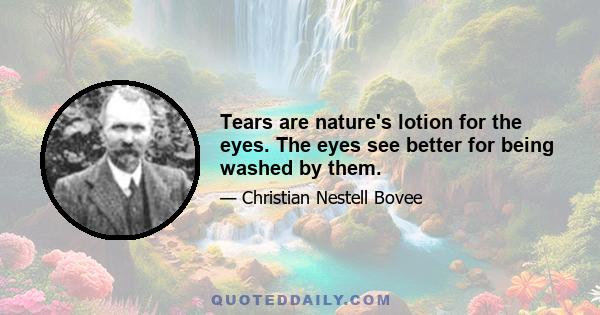 Tears are nature's lotion for the eyes. The eyes see better for being washed by them.