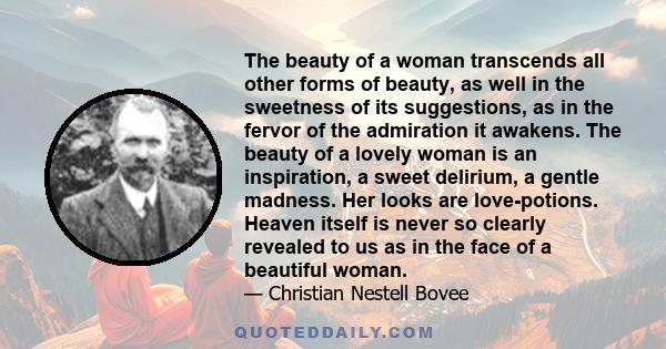 The beauty of a woman transcends all other forms of beauty, as well in the sweetness of its suggestions, as in the fervor of the admiration it awakens. The beauty of a lovely woman is an inspiration, a sweet delirium, a 