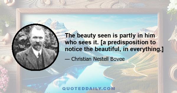 The beauty seen is partly in him who sees it. [a predisposition to notice the beautiful, in everything.]