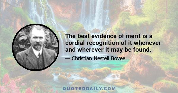 The best evidence of merit is a cordial recognition of it whenever and wherever it may be found.