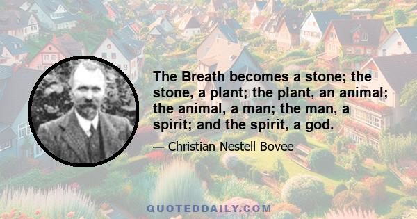 The Breath becomes a stone; the stone, a plant; the plant, an animal; the animal, a man; the man, a spirit; and the spirit, a god.