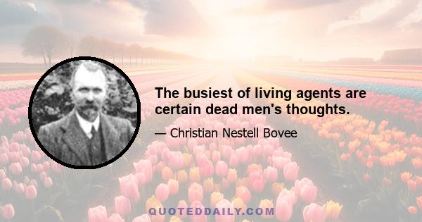 The busiest of living agents are certain dead men's thoughts.