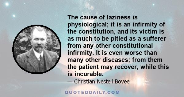 The cause of laziness is physiological; it is an infirmity of the constitution, and its victim is as much to be pitied as a sufferer from any other constitutional infirmity. It is even worse than many other diseases;